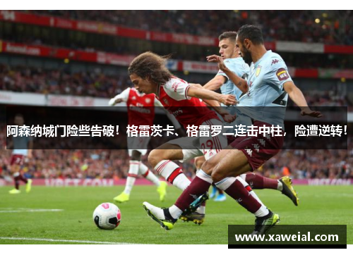 阿森纳城门险些告破！格雷茨卡、格雷罗二连击中柱，险遭逆转！