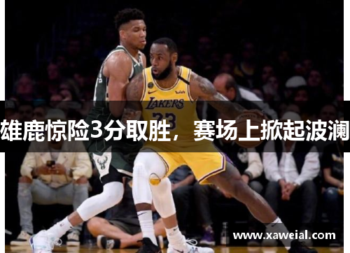 雄鹿惊险3分取胜，赛场上掀起波澜