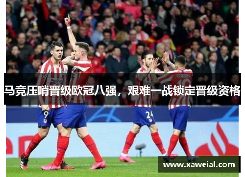 马竞压哨晋级欧冠八强，艰难一战锁定晋级资格